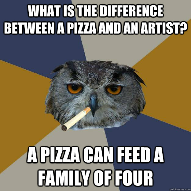 What is the difference between a pizza and an artist? A pizza can feed a family of four - What is the difference between a pizza and an artist? A pizza can feed a family of four  Art Student Owl