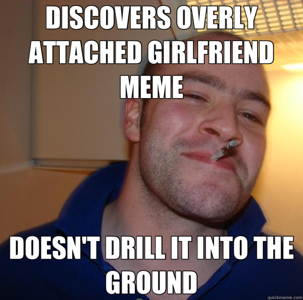 DISCOVERS OVERLY ATTACHED GIRLFRIEND MEME DOESN'T DRILL IT INTO THE GROUND  Good Guy Greg 