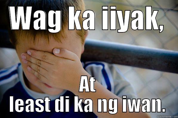 WAG KA IIYAK, AT LEAST DI KA NG IWAN. Confession kid