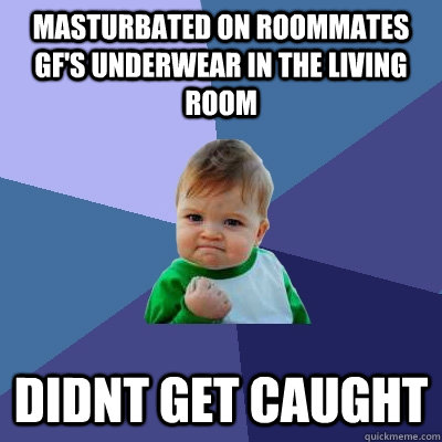 Masturbated on roommates GF's underwear in the living room didnt get caught  Success Kid