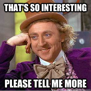 That's so interesting please tell me more  - That's so interesting please tell me more   Condescending Wonka