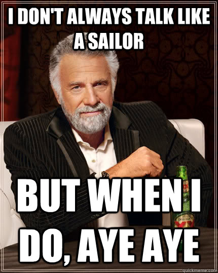 I don't always talk like a sailor but when i do, aye aye  The Most Interesting Man In The World