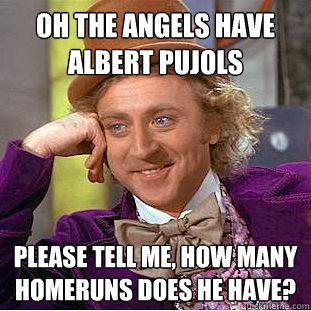 oh the angels have albert pujols please tell me, how many homeruns does he have? - oh the angels have albert pujols please tell me, how many homeruns does he have?  Condescending Wonka