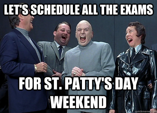 let's schedule all the exams for st. patty's day weekend  