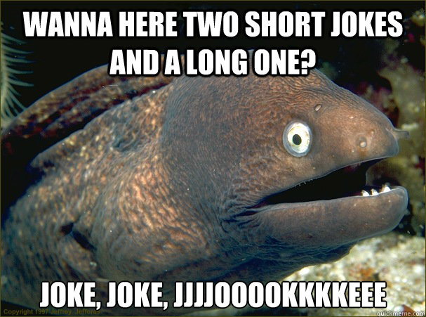 Wanna here two short jokes and a long one? joke, joke, jjjjooookkkkeee  Bad Joke Eel