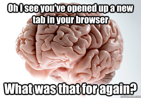 Oh I see you've opened up a new tab in your browser What was that for again?  Scumbag Brain