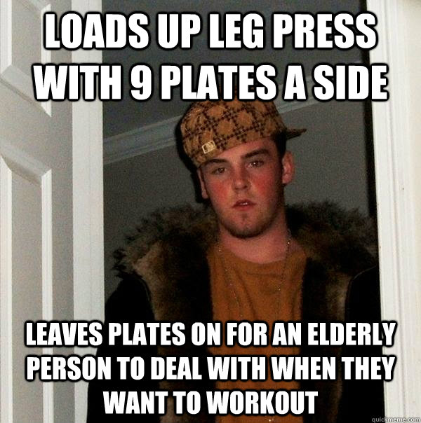loads up leg press with 9 plates a side leaves plates on for an elderly person to deal with when they want to workout - loads up leg press with 9 plates a side leaves plates on for an elderly person to deal with when they want to workout  Scumbag Steve