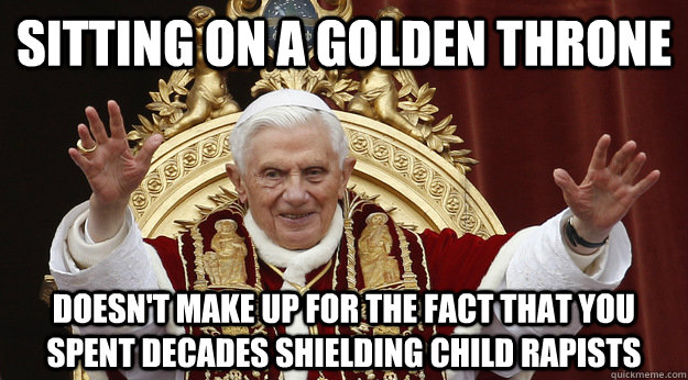 Sitting on a golden throne doesn't make up for the fact that you spent decades shielding child rapists - Sitting on a golden throne doesn't make up for the fact that you spent decades shielding child rapists  Misc