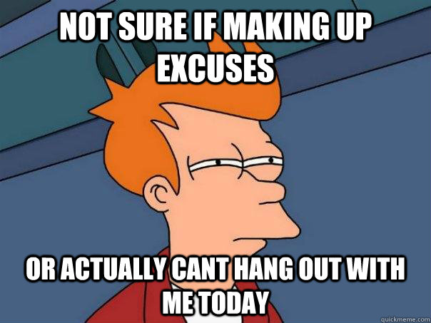 Not sure if making up excuses or actually cant hang out with me today - Not sure if making up excuses or actually cant hang out with me today  Futurama Fry