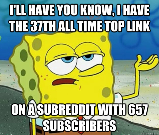 I'll have you know, I have the 37th all time top link on a subreddit with 657 subscribers  Tough Spongebob