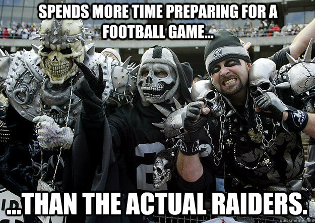 Spends more time preparing for a football game... ...Than the actual Raiders. - Spends more time preparing for a football game... ...Than the actual Raiders.  Raiders Fans