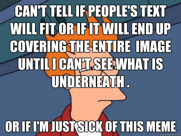 Can't tell if people's text will fit or if it will end up covering the entire  image until i can't see what is underneath . or if I'm just sick of this meme  Futurama Fry