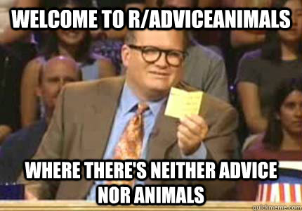 welcome to r/adviceanimals where there's neither advice nor animals  Whose Line