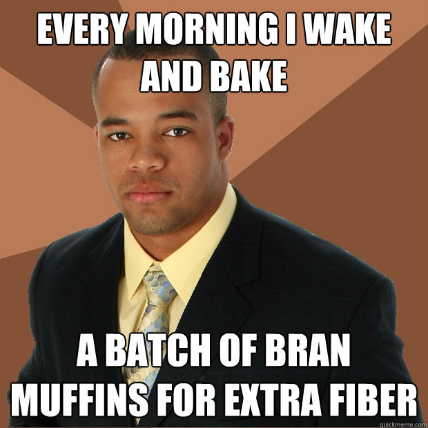 Every morning I Wake and Bake A batch of bran muffins for extra fiber  Successful Black Man