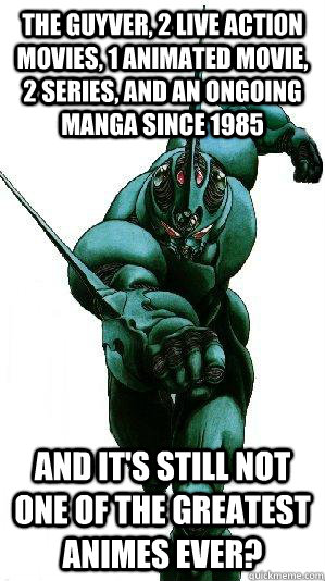 The guyver, 2 live action movies, 1 animated movie, 2 series, and an ongoing manga since 1985 And it's still not one of the greatest animes ever?  THE GUYVER