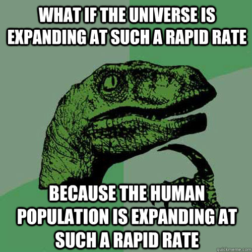 What if the universe is expanding at such a rapid rate because the human population is expanding at such a rapid rate  Philosoraptor