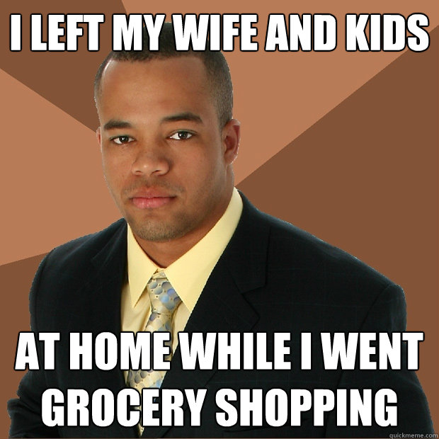 I left my wife and kids At home while I went grocery shopping  Successful Black Man