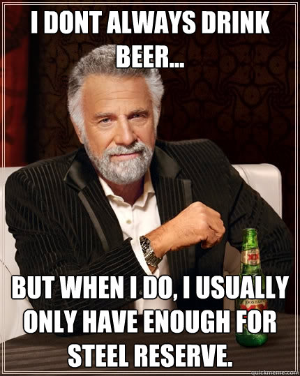 I dont always drink beer... But When I do, i usually only have enough for steel reserve.   The Most Interesting Man In The World