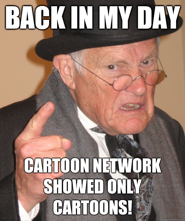 back in my day Cartoon network showed only cartoons! - back in my day Cartoon network showed only cartoons!  back in my day