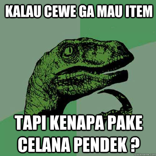 Kalau cewe ga mau item tapi kenapa pake celana pendek ?  Philosoraptor