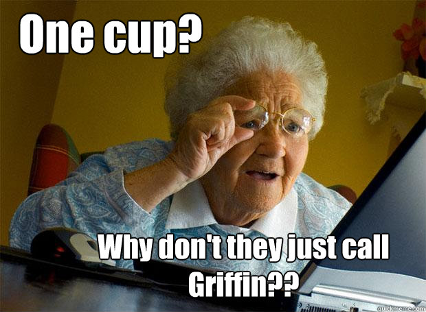 One cup? Why don't they just call Griffin??  Grandma finds the Internet