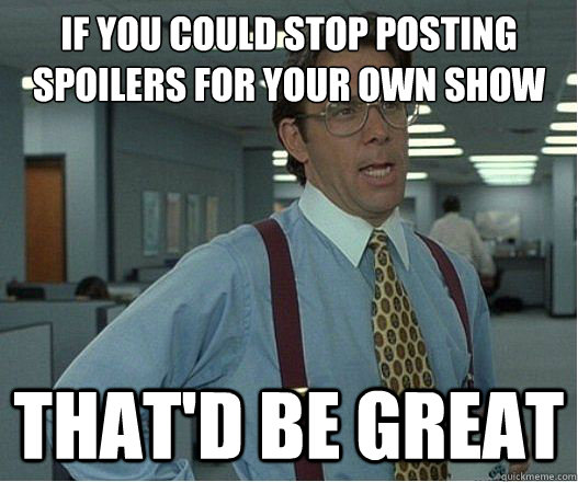 If you could stop posting spoilers for your own show that'd be great - If you could stop posting spoilers for your own show that'd be great  Lumberg