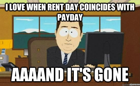 I love when rent day coincides with payday AAAAND IT'S GONE - I love when rent day coincides with payday AAAAND IT'S GONE  aaaand its gone