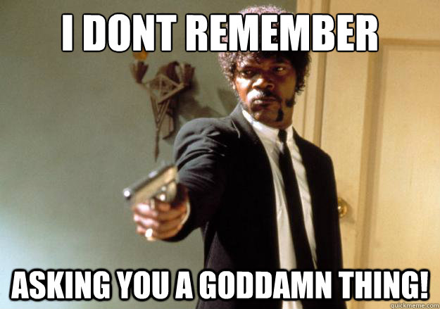 I dont remember asking you a goddamn thing!  Samuel L Jackson