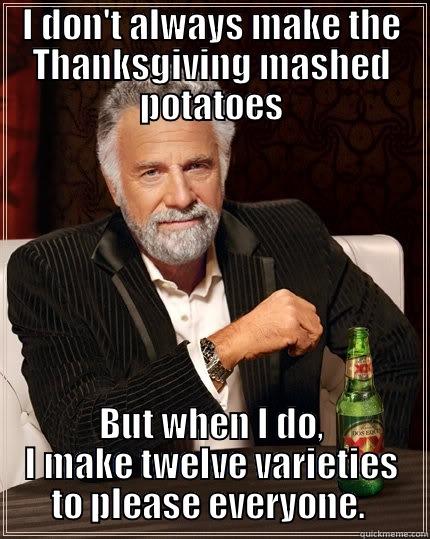 Mashed Potatoes - I DON'T ALWAYS MAKE THE THANKSGIVING MASHED POTATOES BUT WHEN I DO, I MAKE TWELVE VARIETIES TO PLEASE EVERYONE.  The Most Interesting Man In The World