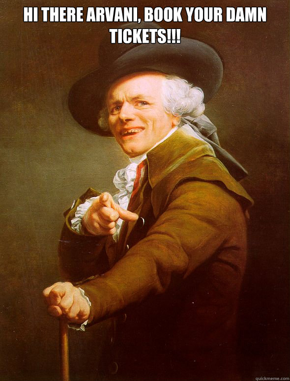 Hi there arvani, book your damn tickets!!!   Joseph Ducreux