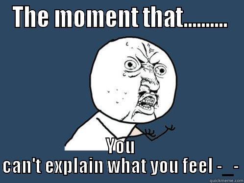 THE MOMENT THAT.......... YOU CAN'T EXPLAIN WHAT YOU FEEL -_- Y U No