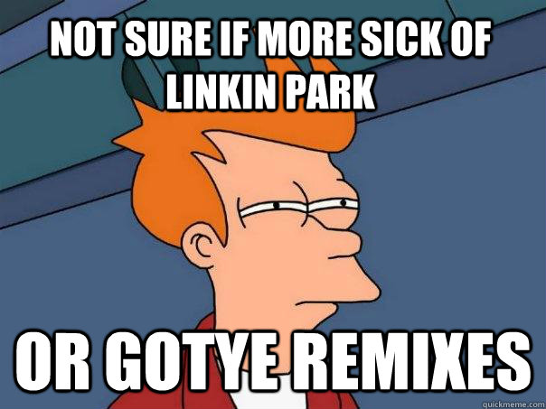 Not sure if more sick of  Linkin Park Or gotye remixes  Futurama Fry