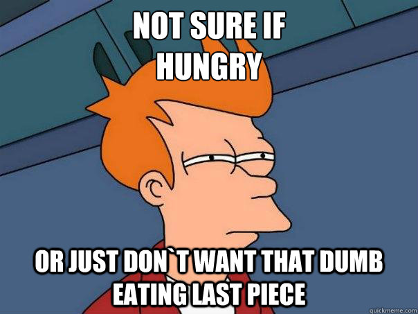 Not sure if 
hungry Or just don`t want that dumb eating last piece   Futurama Fry