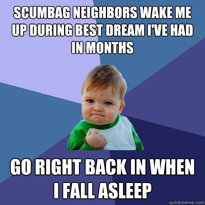 Scumbag neighbors wake me up during best dream I've had in months   Go right back in when I fall asleep  - Scumbag neighbors wake me up during best dream I've had in months   Go right back in when I fall asleep   Success Kid