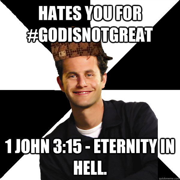 Hates you for #GodIsNotGreat 1 John 3:15 - Eternity in hell.  Scumbag Christian