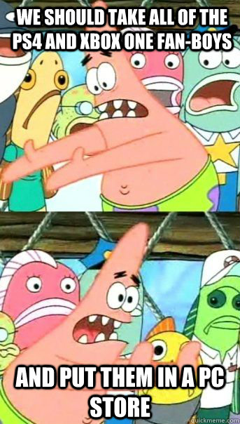 we should take all of the ps4 and Xbox one fan-boys and put them in a pc store  - we should take all of the ps4 and Xbox one fan-boys and put them in a pc store   Patrick Star