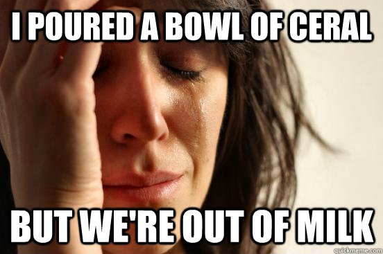 I poured a bowl of ceral but we're out of milk - I poured a bowl of ceral but we're out of milk  First World Problems