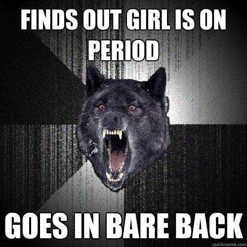 FINDS OUT GIRL IS ON PERIOD GOES IN BARE BACK  Insanity Wolf