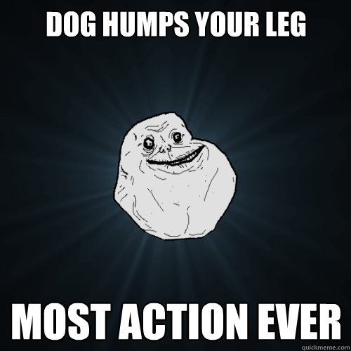 dog humps your leg most action ever   Forever Alone