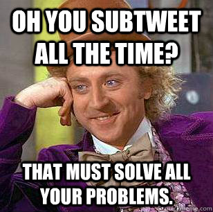 Oh you subtweet all the time? That must solve all your problems.  Condescending Wonka