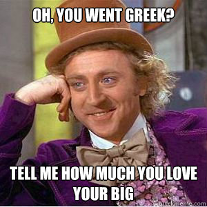 oh, you went greek? Tell me how much you love your big - oh, you went greek? Tell me how much you love your big  willy wonka