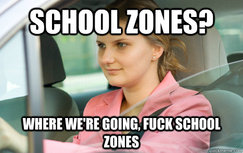 School zones? Where we're going, fuck school zones  