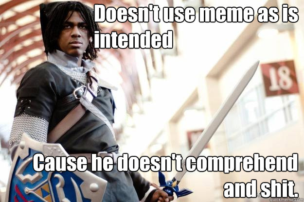 Doesn't use meme as is intended Cause he doesn't comprehend and shit.   Scumbag Dark Link