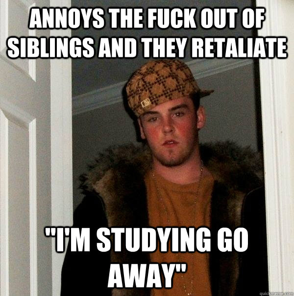 Annoys the fuck out of siblings and they retaliate 