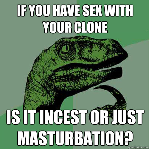 If you have sex with your clone Is it incest or just masturbation?  Philosoraptor