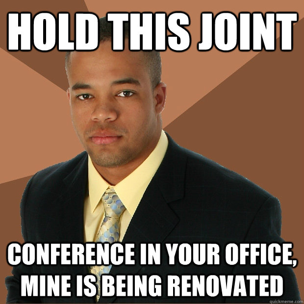 hold this joint conference in your office, mine is being renovated  Successful Black Man