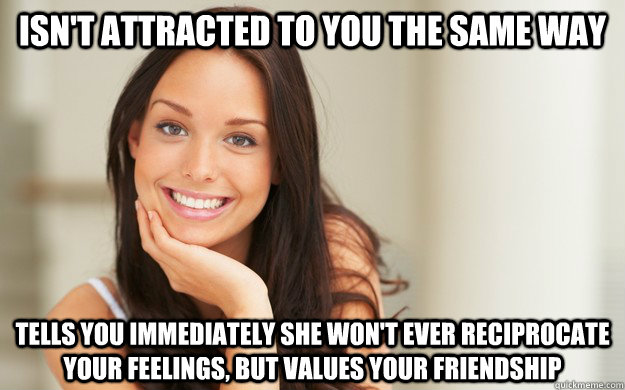 Isn't attracted to you the same way Tells you immediately she won't ever reciprocate your feelings, but values your friendship  Good Girl Gina