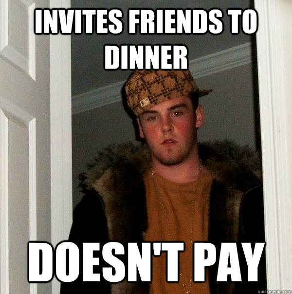 Invites friends to dinner Doesn't pay  Scumbag Steve