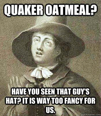 Quaker oatmeal? have you seen that guy's hat? It is way too fancy for us.   Quaker Problems