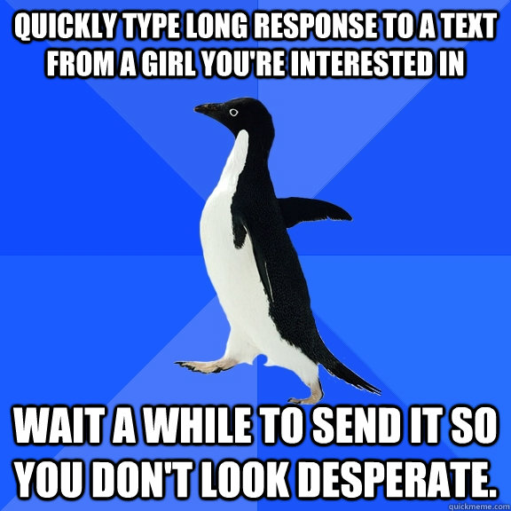 quickly type long response to a text from a girl you're interested in wait a while to send it so you don't look desperate.  Socially Awkward Penguin